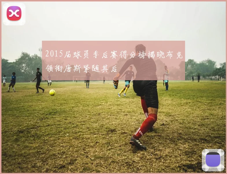 2015届球员季后赛得分榜揭晓布克领衔唐斯紧随其后