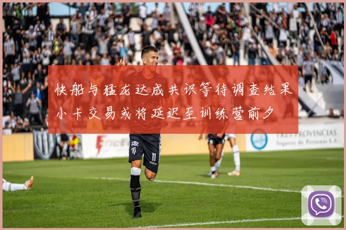 快船与猛龙达成共识等待调查结果小卡交易或将延迟至训练营前夕