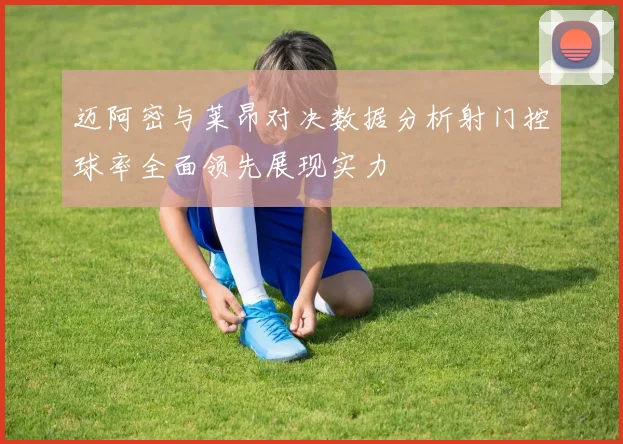 迈阿密与莱昂对决数据分析射门控球率全面领先展现实力