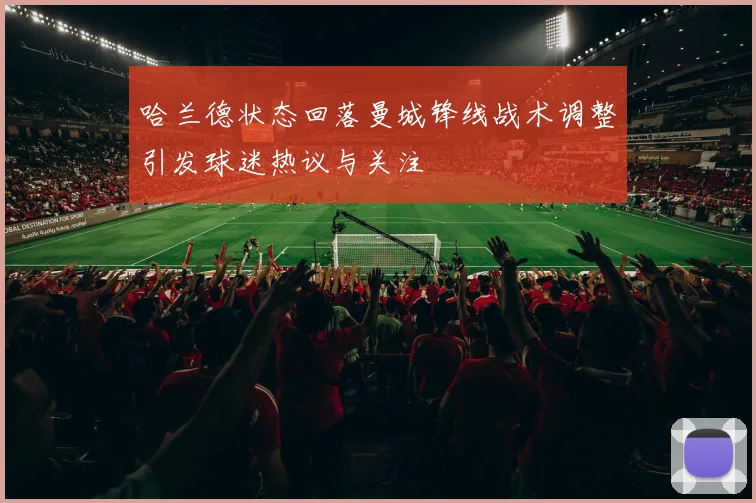 哈兰德状态回落曼城锋线战术调整引发球迷热议与关注