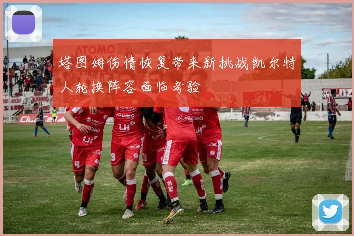 塔图姆伤情恢复带来新挑战凯尔特人轮换阵容面临考验