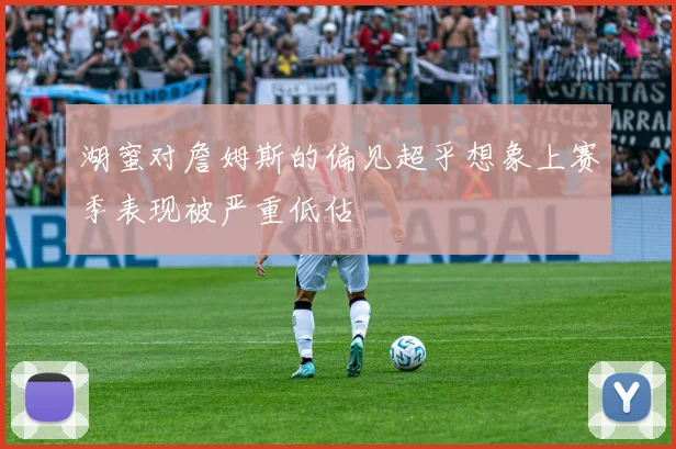 湖蜜对詹姆斯的偏见超乎想象上赛季表现被严重低估