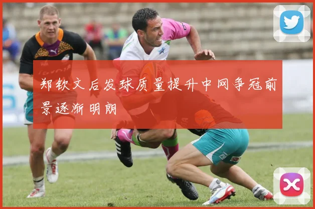 郑钦文后发球质量提升中网争冠前景逐渐明朗