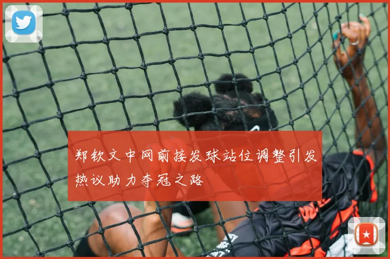 郑钦文中网前接发球站位调整引发热议助力夺冠之路